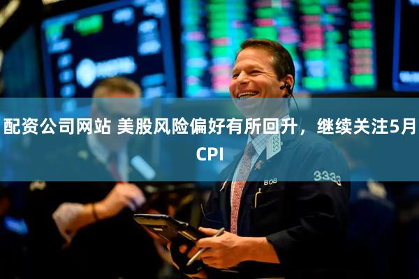 配资公司网站 美股风险偏好有所回升，继续关注5月CPI