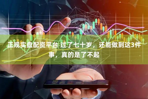 正规实盘配资平台 过了七十岁，还能做到这3件事，真的是了不起