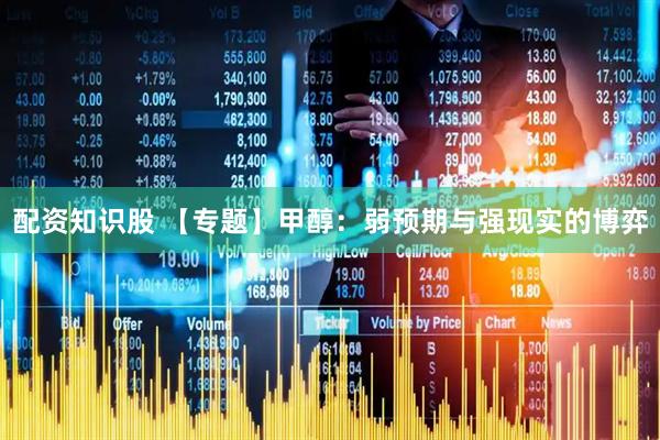 配资知识股 【专题】甲醇：弱预期与强现实的博弈