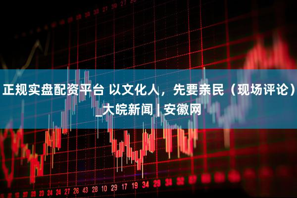 正规实盘配资平台 以文化人，先要亲民（现场评论）_大皖新闻 | 安徽网