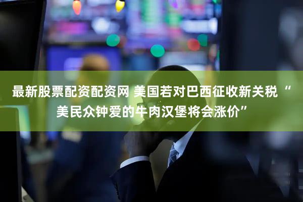 最新股票配资配资网 美国若对巴西征收新关税 “美民众钟爱的牛肉汉堡将会涨价”