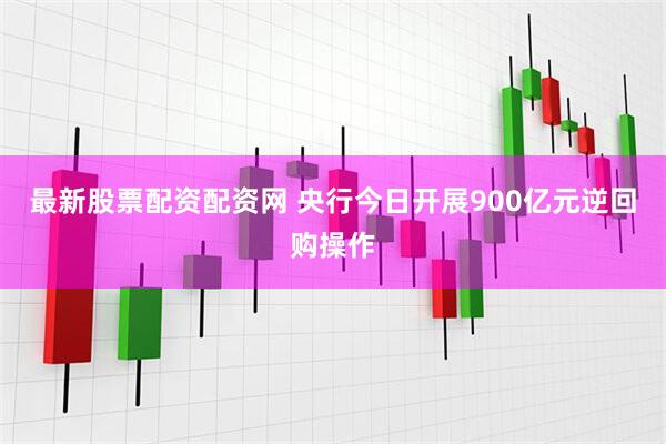 最新股票配资配资网 央行今日开展900亿元逆回购操作