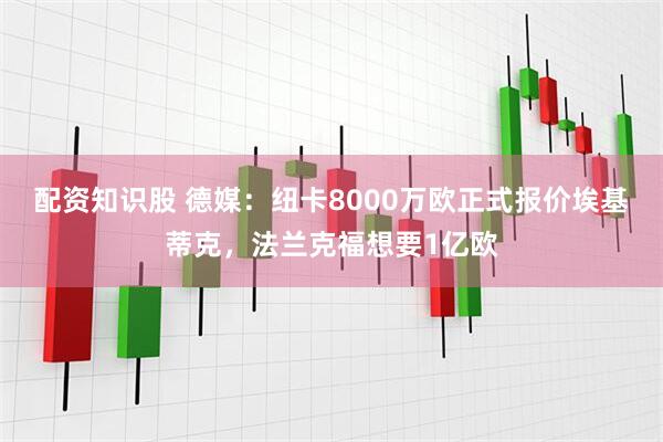 配资知识股 德媒：纽卡8000万欧正式报价埃基蒂克，法兰克福想要1亿欧