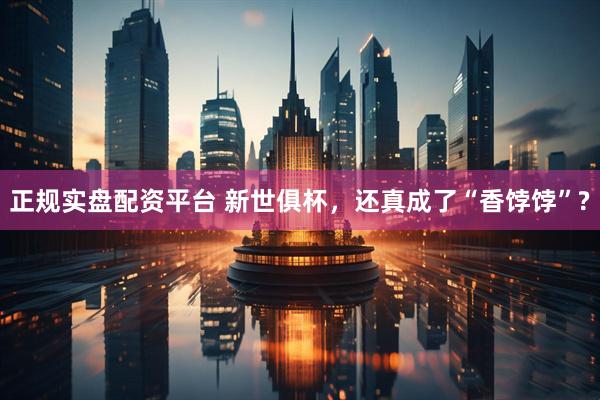 正规实盘配资平台 新世俱杯，还真成了“香饽饽”?