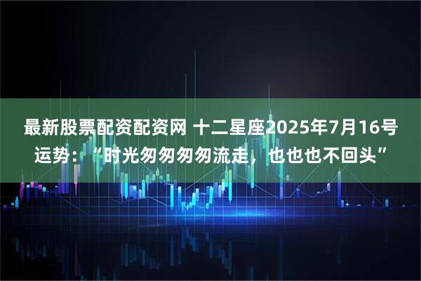 最新股票配资配资网 十二星座2025年7月16号运势：“时光匆匆匆匆流走，也也也不回头”