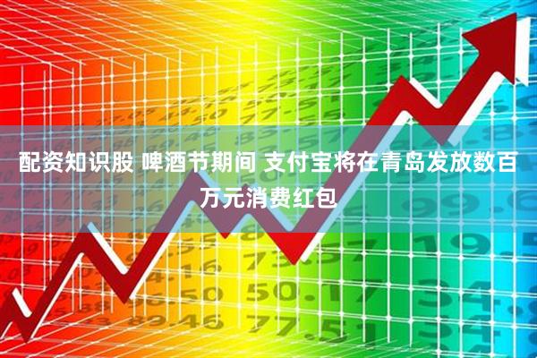 配资知识股 啤酒节期间 支付宝将在青岛发放数百万元消费红包